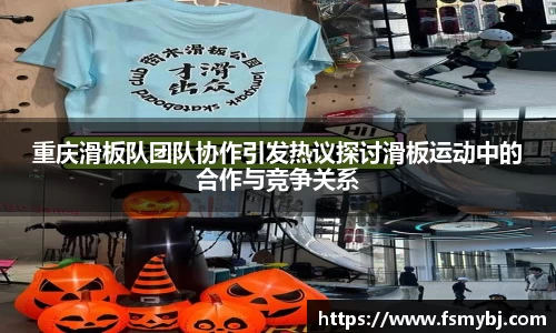 重庆滑板队团队协作引发热议探讨滑板运动中的合作与竞争关系