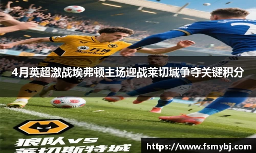 4月英超激战埃弗顿主场迎战莱切城争夺关键积分