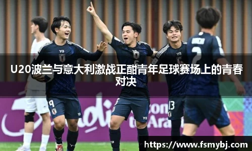 U20波兰与意大利激战正酣青年足球赛场上的青春对决