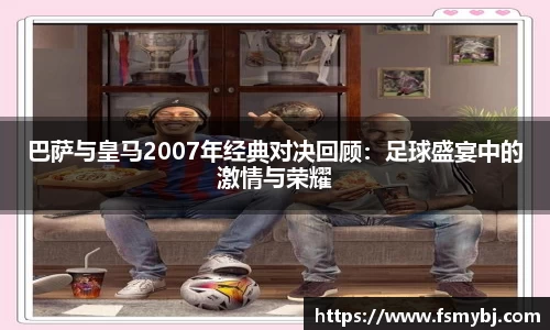 巴萨与皇马2007年经典对决回顾：足球盛宴中的激情与荣耀