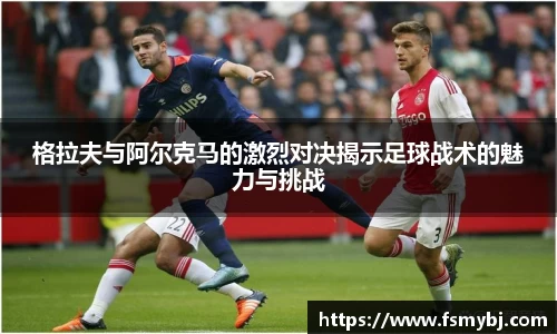 格拉夫与阿尔克马的激烈对决揭示足球战术的魅力与挑战